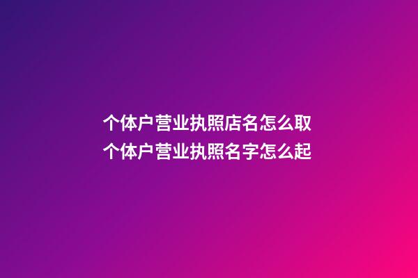 个体户营业执照店名怎么取 个体户营业执照名字怎么起-第1张-店铺起名-玄机派